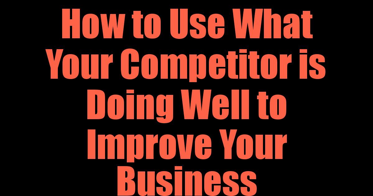 How to Use What Your Competitor is Doing Well to Improve Your Business ...